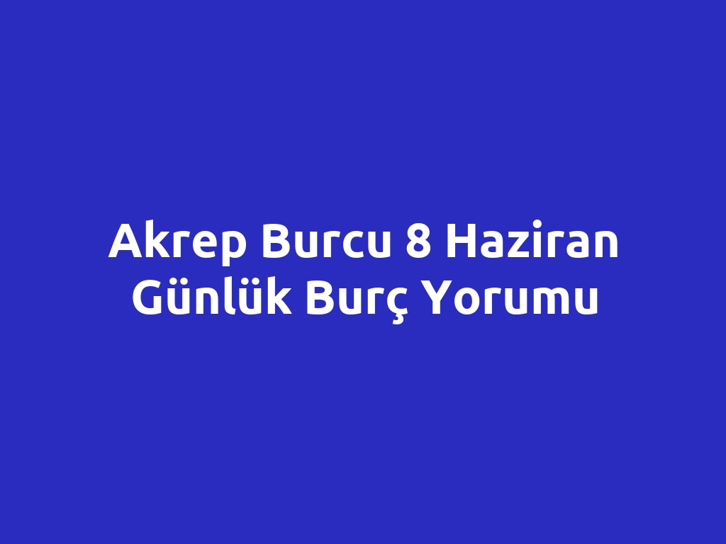 Akrep Burcu 8 Haziran Günlük Burç Yorumu