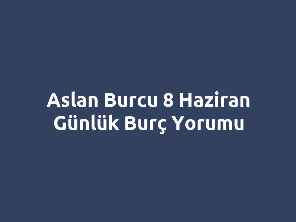 Aslan Burcu 8 Haziran Günlük Burç Yorumu