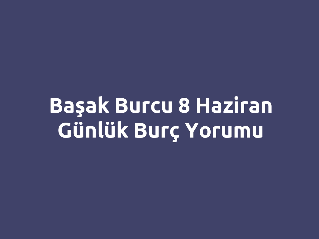 Başak Burcu 8 Haziran Günlük Burç Yorumu