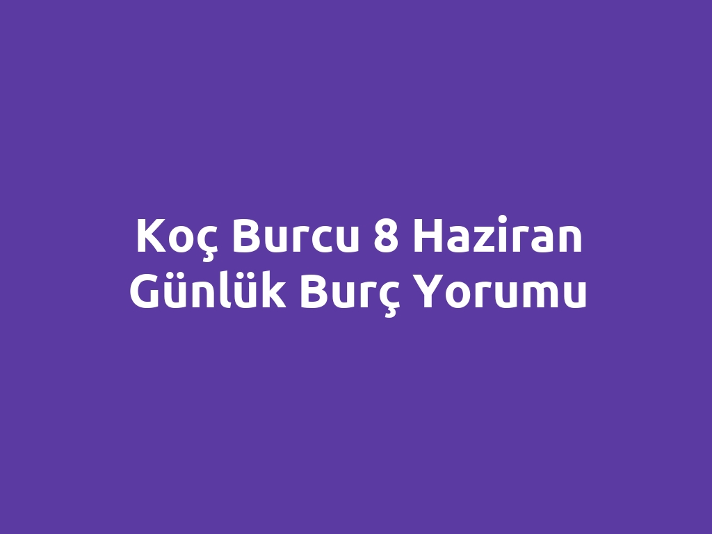Koç Burcu 8 Haziran Günlük Burç Yorumu