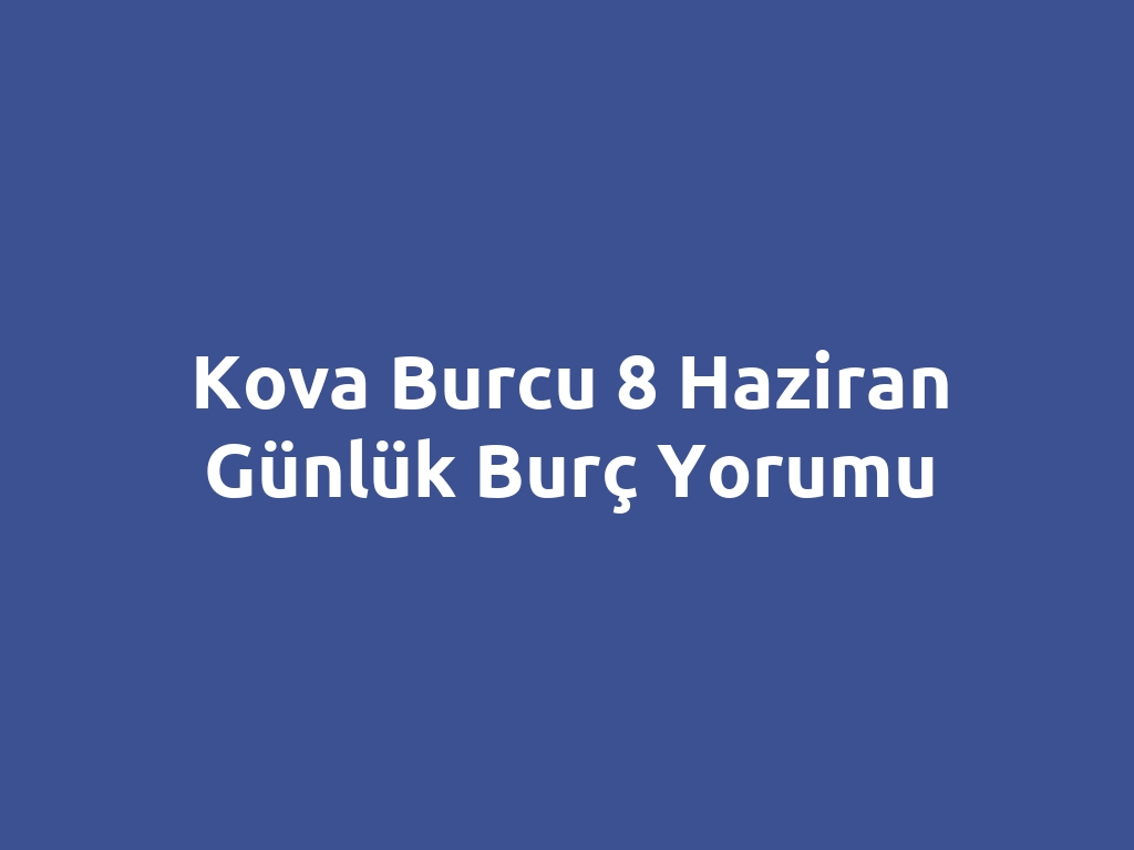 Kova Burcu 8 Haziran Günlük Burç Yorumu