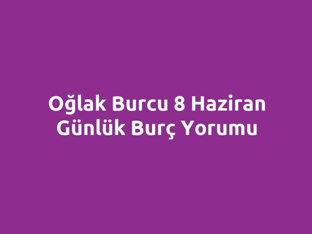 Oğlak Burcu 8 Haziran Günlük Burç Yorumu