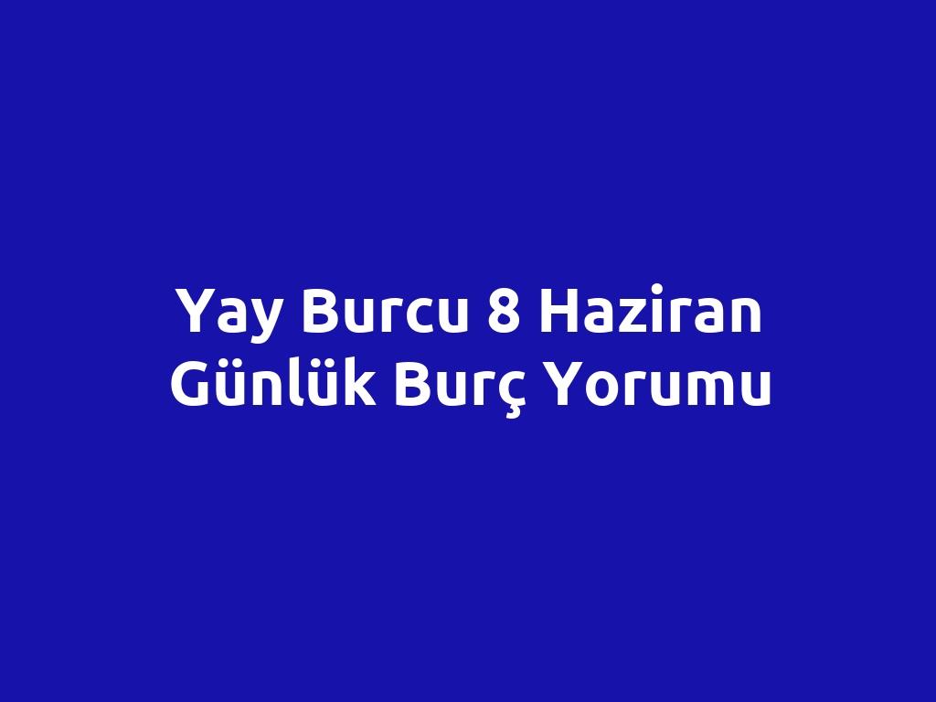 Yay Burcu 8 Haziran Günlük Burç Yorumu