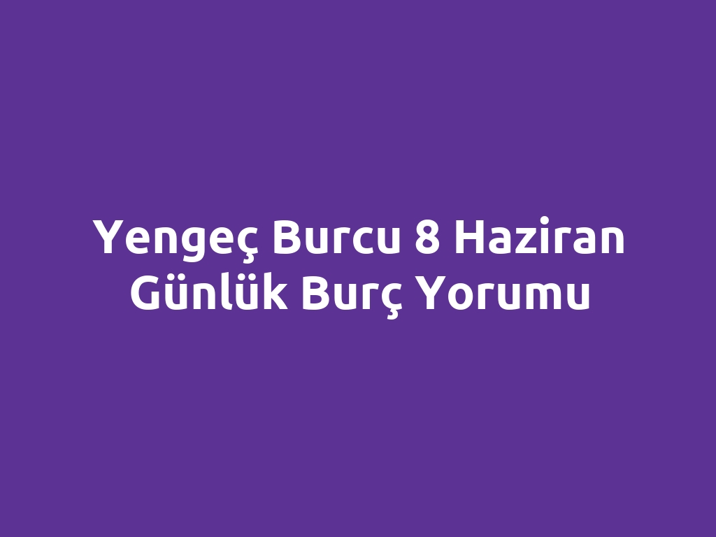 Yengeç Burcu 8 Haziran Günlük Burç Yorumu